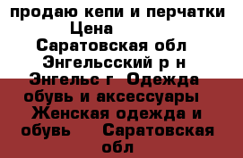 продаю кепи и перчатки › Цена ­ 1 500 - Саратовская обл., Энгельсский р-н, Энгельс г. Одежда, обувь и аксессуары » Женская одежда и обувь   . Саратовская обл.